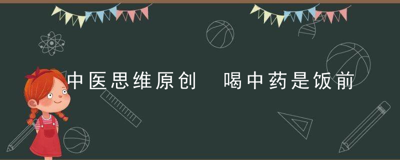 中医思维原创 喝中药是饭前还是晚饭后“喝”法有乾坤！